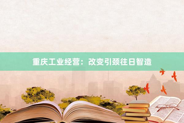 重庆工业经营：改变引颈往日智造